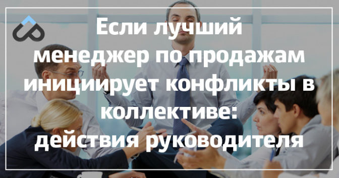 Если лучший менеджер по продажам инициирует конфликты в коллективе: действия руководителя